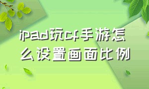 ipad玩cf手游怎么设置画面比例