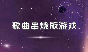 歌曲串烧版游戏（游戏环节背景音乐歌曲串烧）