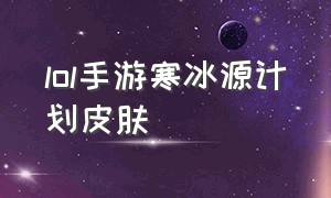 lol手游寒冰源计划皮肤（lol手游寒冰源计划完整版演示）