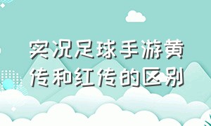 实况足球手游黄传和红传的区别