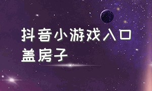 抖音小游戏入口盖房子