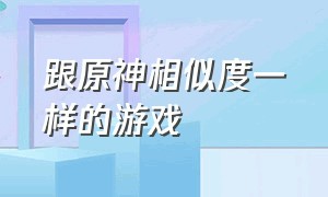 跟原神相似度一样的游戏