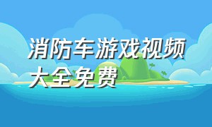 消防车游戏视频大全免费