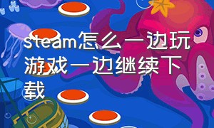 steam怎么一边玩游戏一边继续下载（steam怎么设置一边下载一边玩）