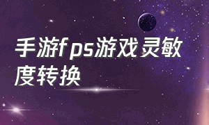 手游fps游戏灵敏度转换（手游fps游戏灵敏度转换）