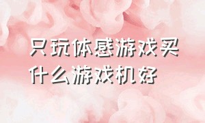 只玩体感游戏买什么游戏机好