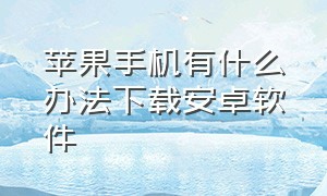 苹果手机有什么办法下载安卓软件