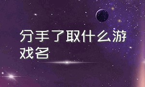 分手了取什么游戏名（有寓意的分手游戏昵称）