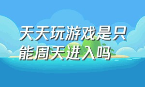 天天玩游戏是只能周天进入吗