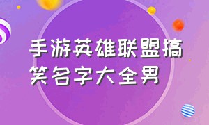 手游英雄联盟搞笑名字大全男（英雄联盟游戏名字男生搞笑）