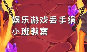 娱乐游戏丢手绢小班教案（小班艺术丢手绢教案完整版）