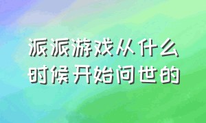 派派游戏从什么时候开始问世的