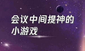 会议中间提神的小游戏（开会提神小游戏）