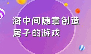 海中间随意创造房子的游戏（可以随意改变自己房子的形状游戏）