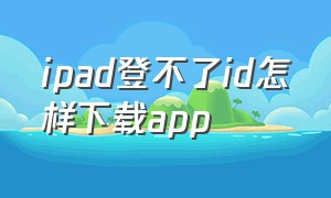ipad登不了id怎样下载app（ipad登录了id为什么不能下载东西）