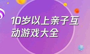 10岁以上亲子互动游戏大全