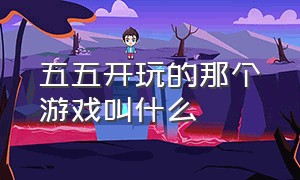 五五开玩的那个游戏叫什么（五五开玩的这个游戏叫什么名字）