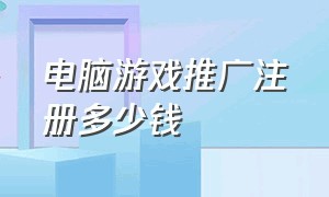 电脑游戏推广注册多少钱