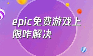 epic免费游戏上限咋解决（epic无法获取更多免费游戏怎么办）