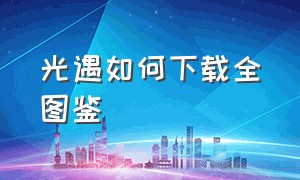 光遇如何下载全图鉴（光遇全图鉴挂怎么下载）