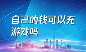 自己的钱可以充游戏吗（什么软件能直接给游戏充钱）