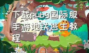 下载pubg国际服手游地铁逃生教程