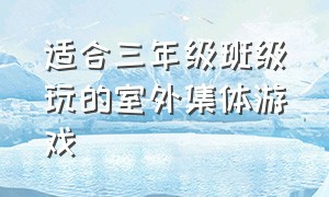 适合三年级班级玩的室外集体游戏