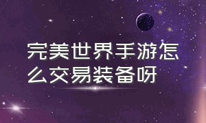 完美世界手游怎么交易装备呀（完美世界手游不可交易装备怎么卖）