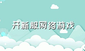 开新服网络游戏（今日开服的大型网络游戏）