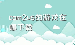 com2us的游戏在哪下载（com2us官网的游戏）