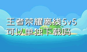 王者荣耀离线5v5可以单独下载吗