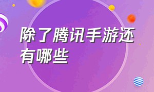 除了腾讯手游还有哪些（除了腾讯网易还有哪些手游平台）