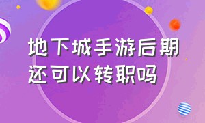 地下城手游后期还可以转职吗（地下城手游正版官网下载）