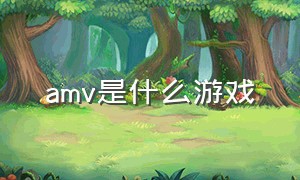 amv是什么游戏