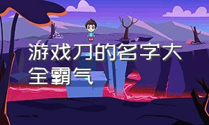 游戏刀的名字大全霸气