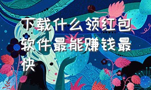 下载什么领红包软件最能赚钱最快（下载免费领红包极速版）