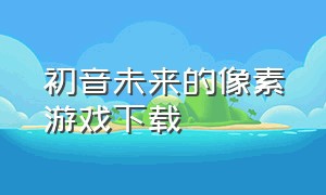 初音未来的像素游戏下载