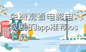 免费观看电影电视剧的app推荐ios下载（免费观看电视剧的app苹果版下载）