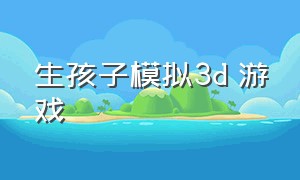 生孩子模拟3d 游戏（模拟生孩子游戏超仿真）
