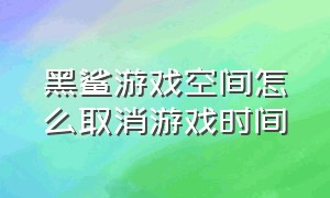 黑鲨游戏空间怎么取消游戏时间