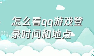 怎么看qq游戏登录时间和地点