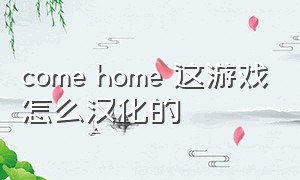 come home 这游戏怎么汉化的