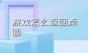 游戏怎么返回桌面（游戏如何返回桌面）