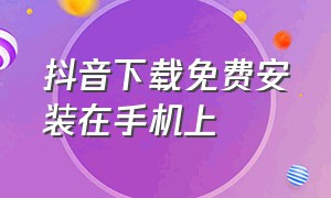 抖音下载免费安装在手机上