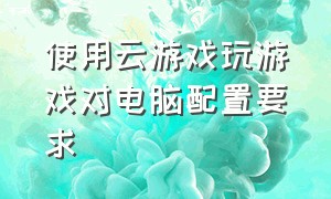 使用云游戏玩游戏对电脑配置要求