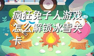 疯狂兔子人游戏怎么解锁冰雪关卡（疯狂兔子人游戏视频第99关）