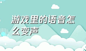 游戏里的语音怎么变声（游戏语音变声怎么在游戏里用）