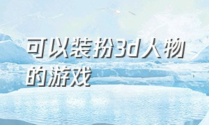 可以装扮3d人物的游戏（可以装扮3d人物的游戏手游）