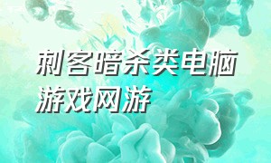 刺客暗杀类电脑游戏网游（潜行暗杀类电脑单机游戏）