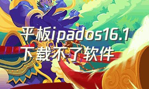 平板ipados16.1下载不了软件（ipad平板12.5.7版本下载不了软件）